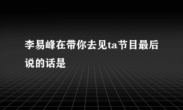 李易峰在带你去见ta节目最后说的话是