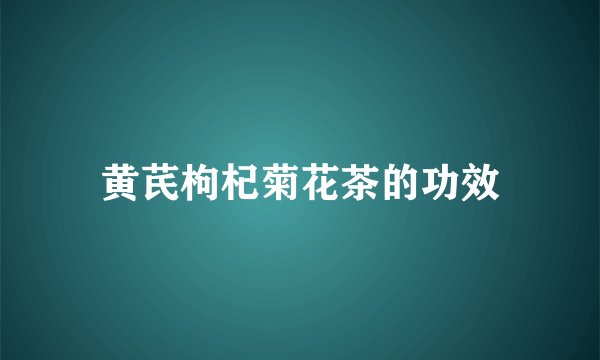 黄芪枸杞菊花茶的功效