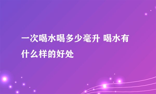 一次喝水喝多少毫升 喝水有什么样的好处