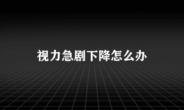 视力急剧下降怎么办