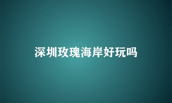 深圳玫瑰海岸好玩吗