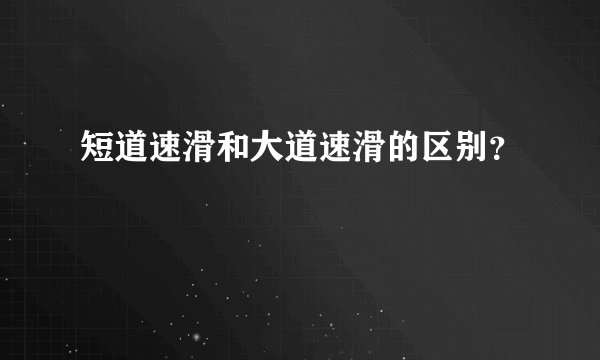短道速滑和大道速滑的区别？