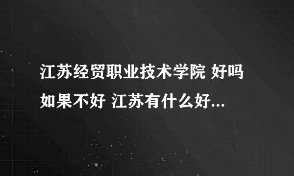 江苏经贸职业技术学院 好吗 如果不好 江苏有什么好的大专学校