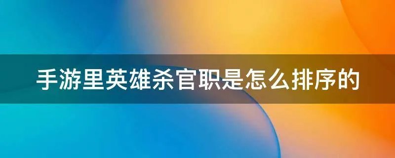 手游里英雄杀官职是怎么排序的