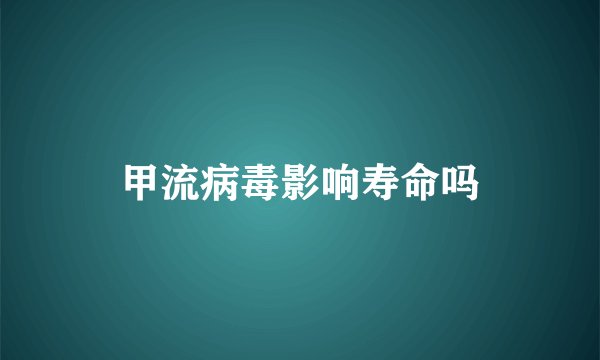 甲流病毒影响寿命吗
