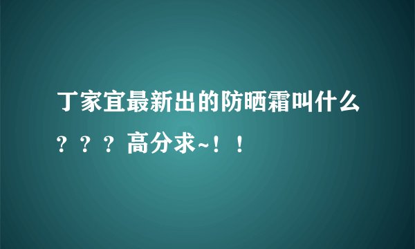 丁家宜最新出的防晒霜叫什么？？？高分求~！！