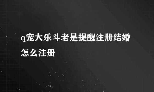 q宠大乐斗老是提醒注册结婚怎么注册