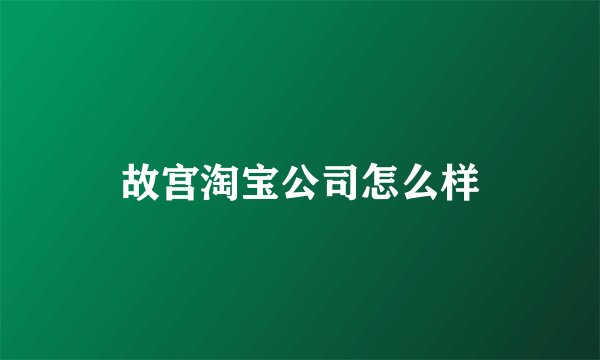 故宫淘宝公司怎么样