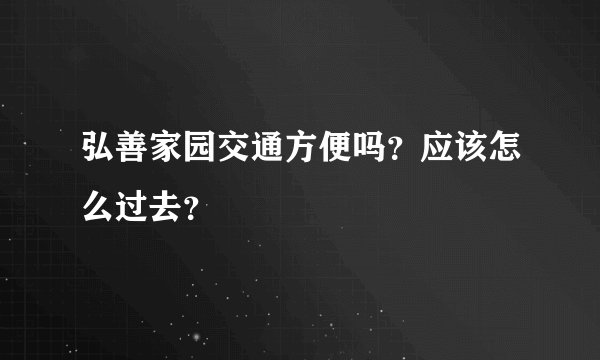 弘善家园交通方便吗？应该怎么过去？