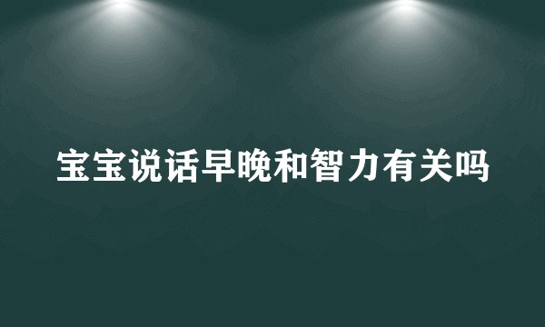 宝宝说话早晚和智力有关吗