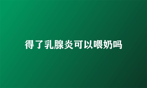 得了乳腺炎可以喂奶吗