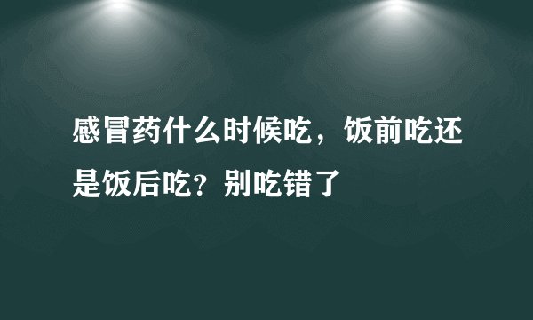 感冒药什么时候吃，饭前吃还是饭后吃？别吃错了