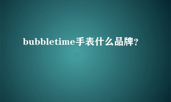bubbletime手表什么品牌？