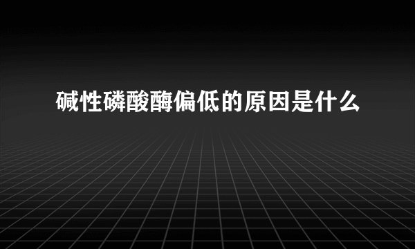 碱性磷酸酶偏低的原因是什么