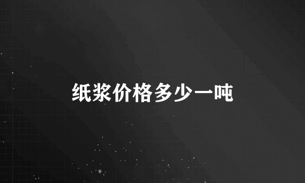 纸浆价格多少一吨