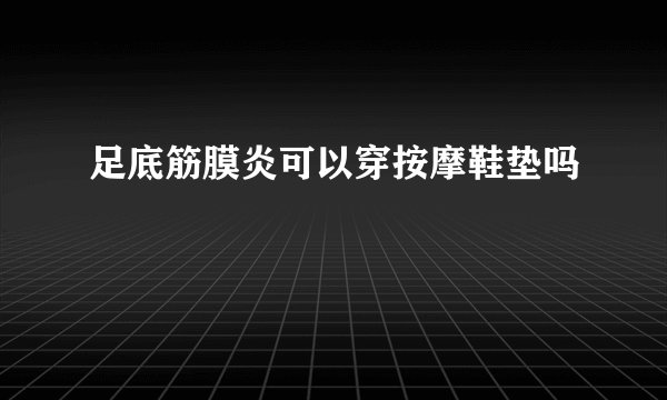足底筋膜炎可以穿按摩鞋垫吗