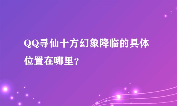 QQ寻仙十方幻象降临的具体位置在哪里？