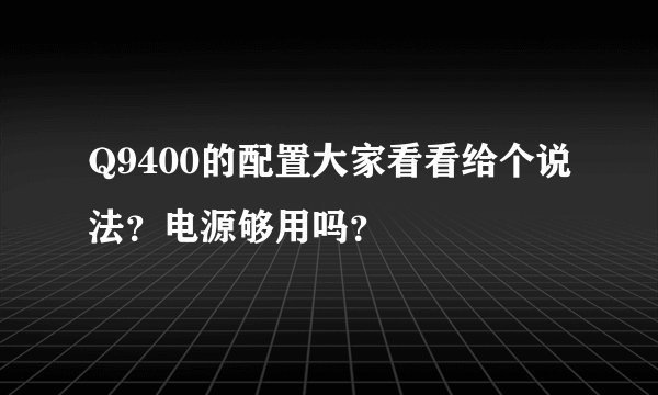 Q9400的配置大家看看给个说法？电源够用吗？