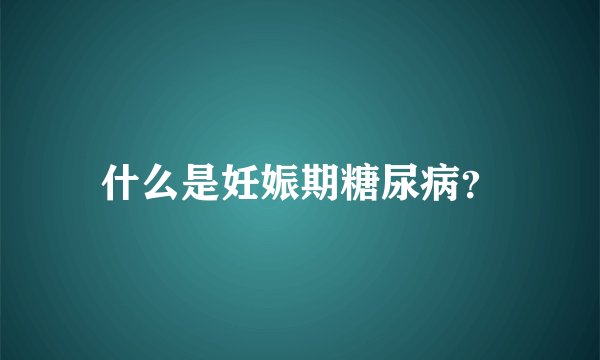 什么是妊娠期糖尿病？
