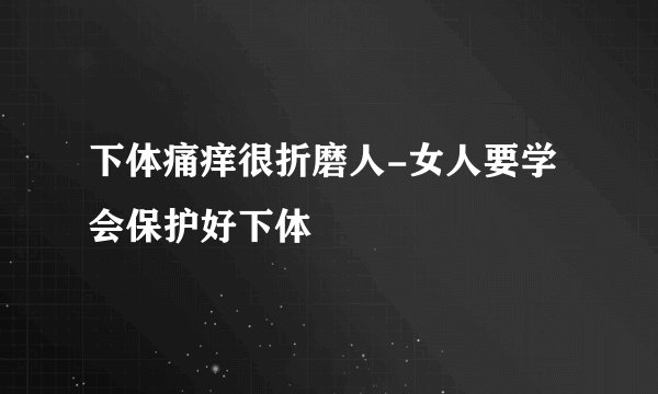 下体痛痒很折磨人-女人要学会保护好下体