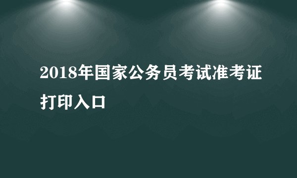 2018年国家公务员考试准考证打印入口