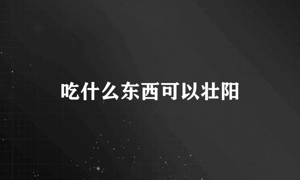 吃什么东西可以壮阳