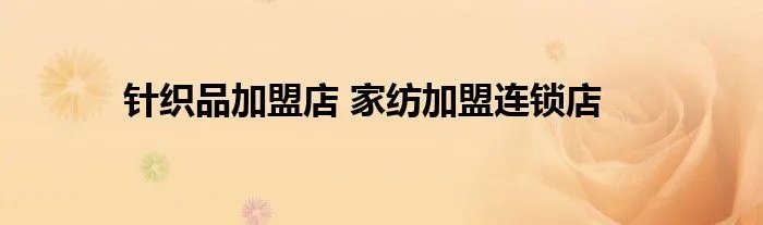 针织品加盟店 家纺加盟连锁店