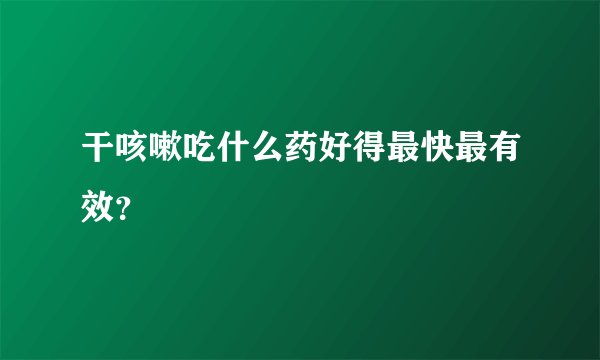 干咳嗽吃什么药好得最快最有效？