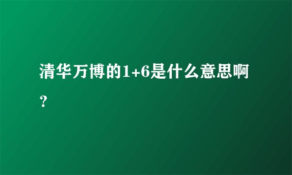 清华万博的1+6是什么意思啊？