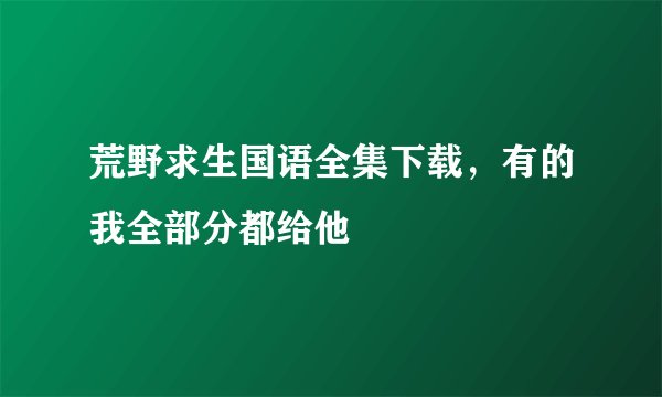 荒野求生国语全集下载，有的我全部分都给他