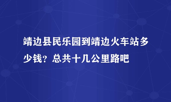 靖边县民乐园到靖边火车站多少钱？总共十几公里路吧