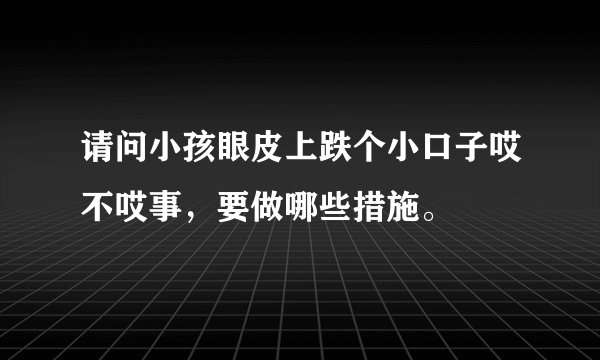 请问小孩眼皮上跌个小口子哎不哎事，要做哪些措施。