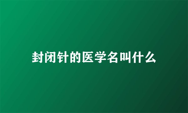 封闭针的医学名叫什么
