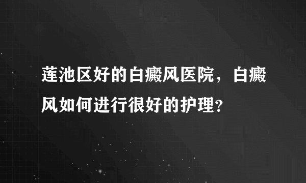 莲池区好的白癜风医院，白癜风如何进行很好的护理？