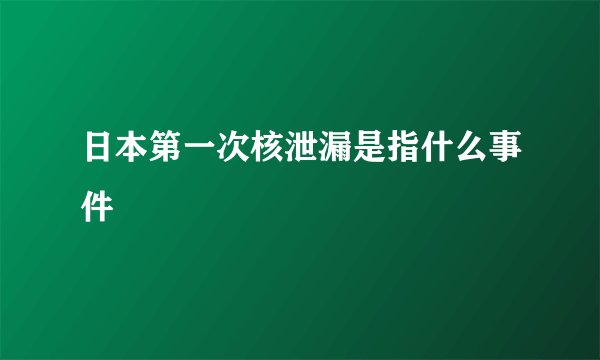 日本第一次核泄漏是指什么事件