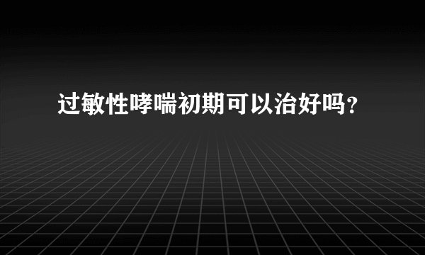 过敏性哮喘初期可以治好吗？