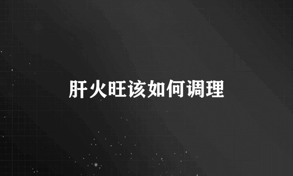 肝火旺该如何调理
