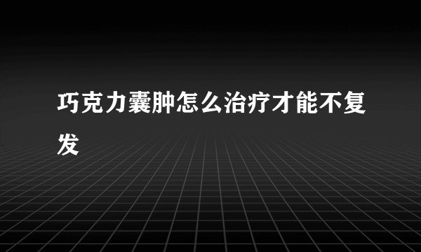 巧克力囊肿怎么治疗才能不复发