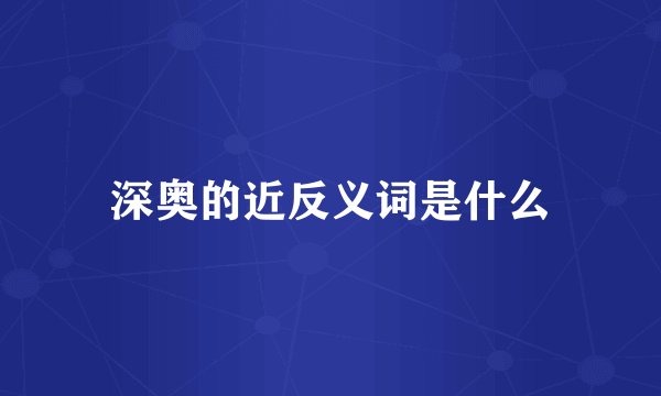 深奥的近反义词是什么