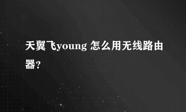 天翼飞young 怎么用无线路由器?