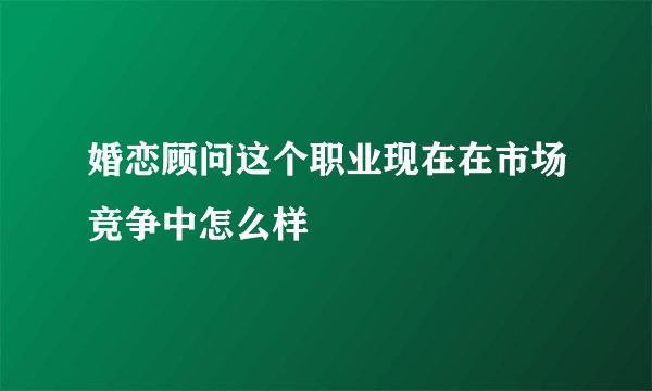 婚恋顾问这个职业现在在市场竞争中怎么样