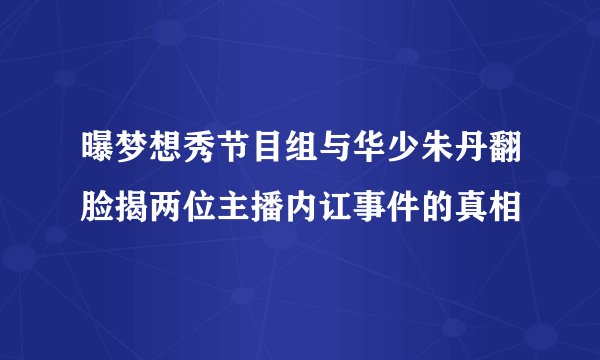 曝梦想秀节目组与华少朱丹翻脸揭两位主播内讧事件的真相