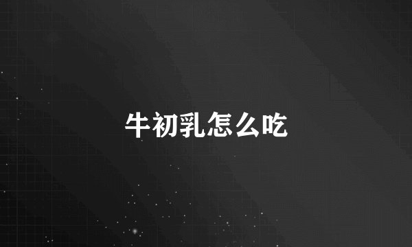 牛初乳怎么吃