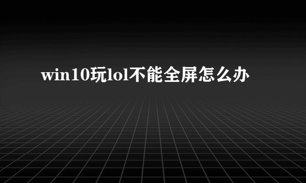 win10玩lol不能全屏怎么办