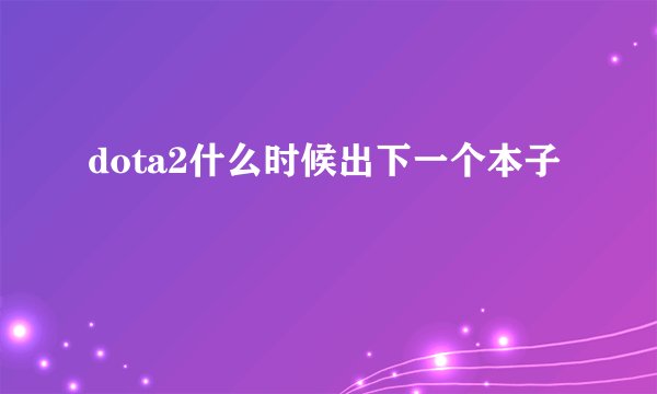 dota2什么时候出下一个本子