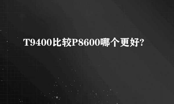 T9400比较P8600哪个更好?