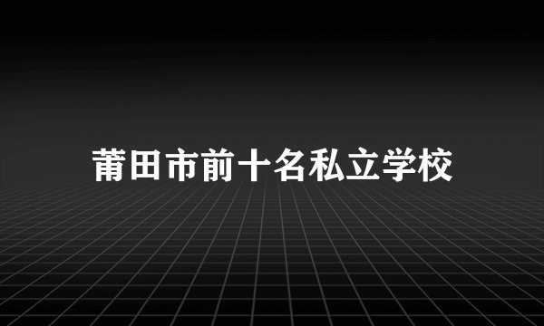 莆田市前十名私立学校