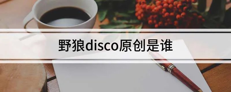 野狼disco原创是谁 野狼disco是谁创作的歌曲