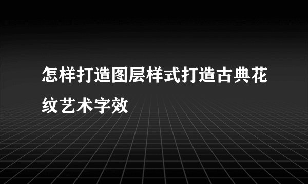 怎样打造图层样式打造古典花纹艺术字效