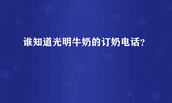 谁知道光明牛奶的订奶电话？